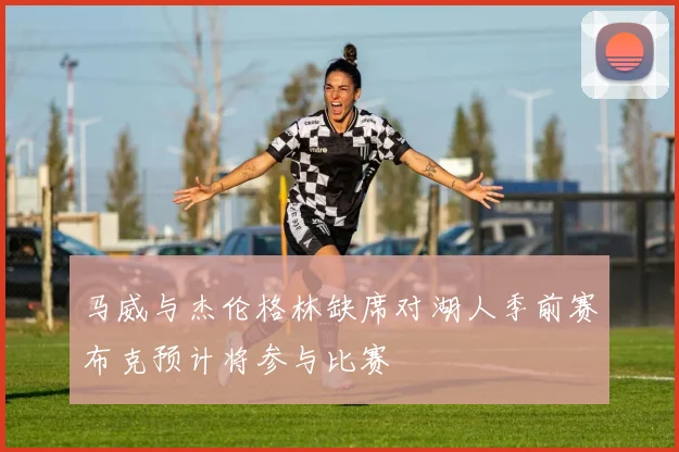 马威与杰伦格林缺席对湖人季前赛布克预计将参与比赛