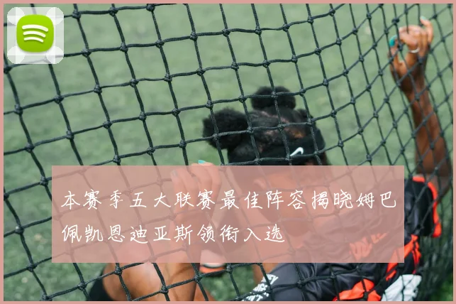 本赛季五大联赛最佳阵容揭晓姆巴佩凯恩迪亚斯领衔入选