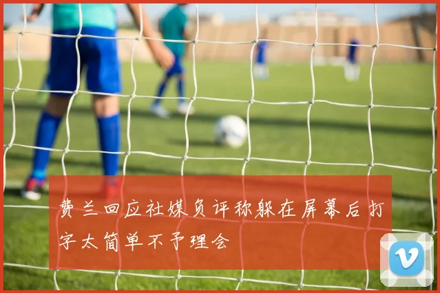 费兰回应社媒负评称躲在屏幕后打字太简单不予理会