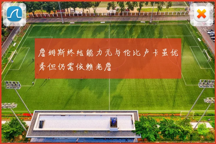 詹姆斯终结能力无与伦比卢卡虽优秀但仍需依赖老詹