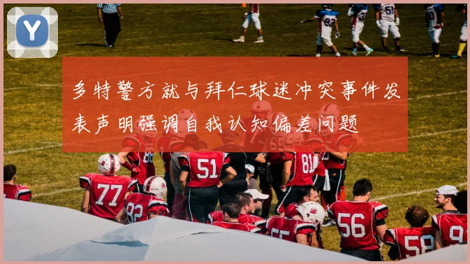 多特警方就与拜仁球迷冲突事件发表声明强调自我认知偏差问题