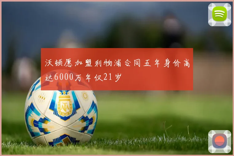 沃顿愿加盟利物浦合同五年身价高达6000万年仅21岁