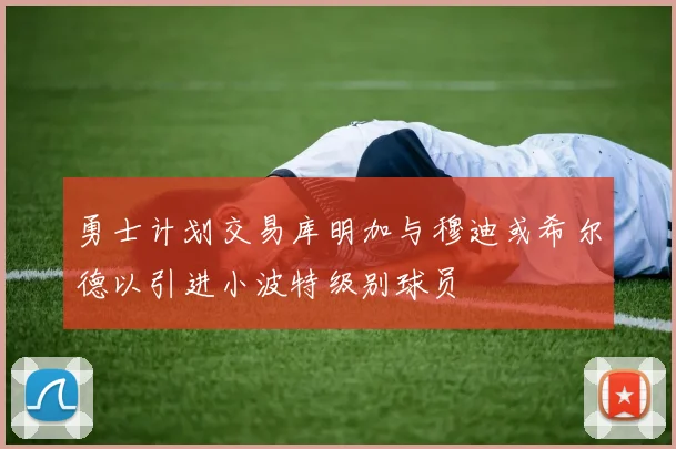 勇士计划交易库明加与穆迪或希尔德以引进小波特级别球员