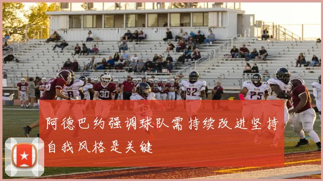 阿德巴约强调球队需持续改进坚持自我风格是关键