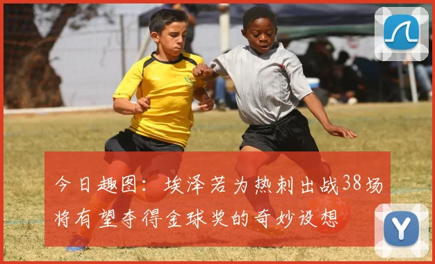 今日趣图：埃泽若为热刺出战38场将有望夺得金球奖的奇妙设想