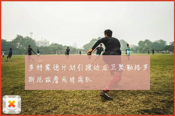 多特蒙德计划引援边后卫聚勒格罗斯厄兹詹或将离队