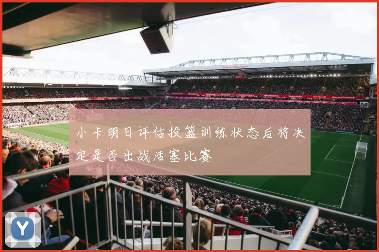 小卡明日评估投篮训练状态后将决定是否出战活塞比赛
