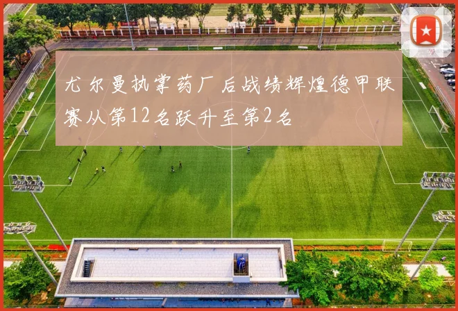 尤尔曼执掌药厂后战绩辉煌德甲联赛从第12名跃升至第2名