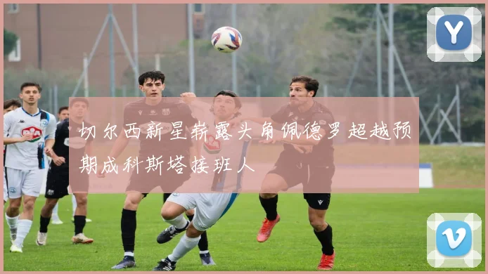 切尔西新星崭露头角佩德罗超越预期成科斯塔接班人