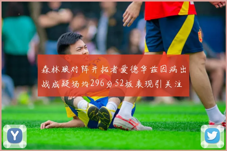 森林狼对阵开拓者爱德华兹因病出战成疑场均296分52板表现引关注