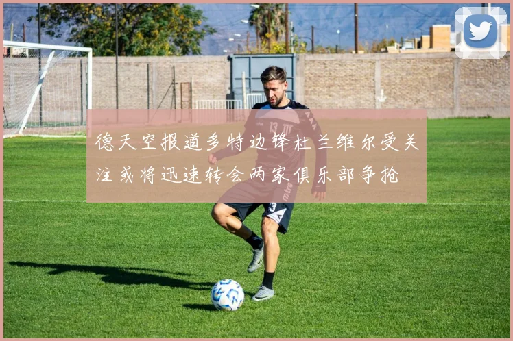 德天空报道多特边锋杜兰维尔受关注或将迅速转会两家俱乐部争抢