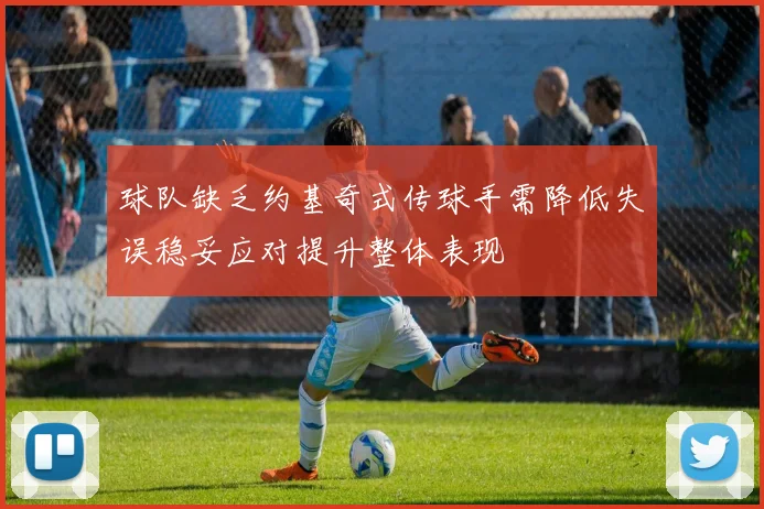 球队缺乏约基奇式传球手需降低失误稳妥应对提升整体表现