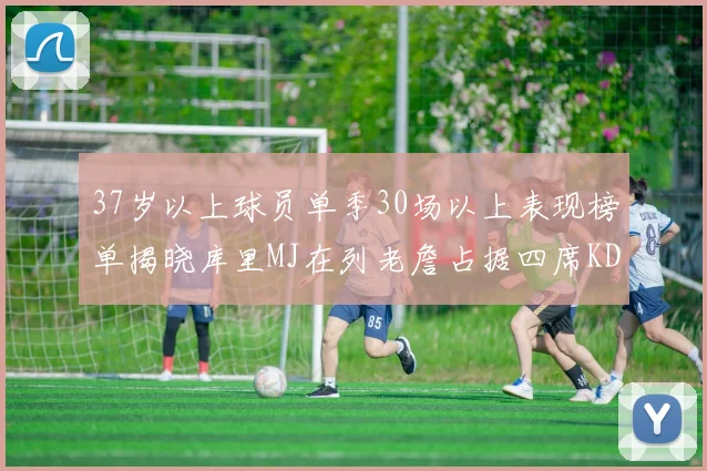 37岁以上球员单季30场以上表现榜单揭晓库里MJ在列老詹占据四席KD今年能否登顶